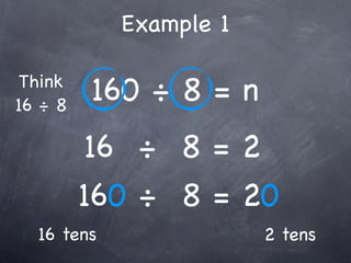 Example 1

 Think
16 ÷ 8
         160 ÷ 8 = n
          16 ÷ 8 = 2
         160 ÷ 8 = 20
  16 tens               2 tens
 