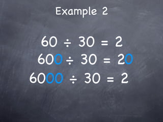 Example 2

 60 ÷ 30 = 2
 600 ÷ 30 = 20
6000 ÷ 30 = 2
 