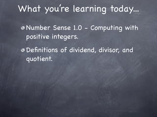 What you’re learning today...
 Number Sense 1.0 - Computing with
 positive integers.
 Deﬁnitions of dividend, divisor, and
 quotient.
 