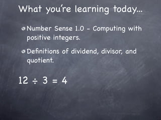 What you’re learning today...
 Number Sense 1.0 - Computing with
 positive integers.
 Deﬁnitions of dividend, divisor, and
 quotient.


12 ÷ 3 = 4
 