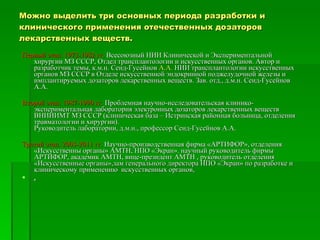 Можно выделить три основных периода разработки и клинического применения отечественных дозаторов лекарственных веществ. Первый этап. 1972-1982 гг.  Всесоюзный НИИ Клинической и Экспериментальной хирургии МЗ СССР, Отдел трансплантологии и искусственных органов. Автор и разработчик темы, к.м.н. Сеид-Гусейнов  А.А.  НИИ трансплантологии искусственных органов МЗ СССР в Отделе искусственной эндокринной поджелудочной железы и имплантируемых дозаторов лекарственных веществ. Зав. отд., д.м.н. Сеид-Гусейнов А.А. Второй этап. 1987-1990 гг.  Проблемная научно-исследовательская клинико-экспериментальная лаборатория электронных дозаторов лекарственных веществ ВНИИИМТ МЗ СССР (клиническая база – Истринская районная больница, отделения травматологии и хирургии). Руководитель лаборатории, д.м.н., профессор Сеид-Гусейнов А.А. Третий этап. 2003-2011 гг.  Научно-производственная фирма «АРТИФОР», отделения «Искусственны органы» АМТН, НПО «Экран». научный руководитель фирмы АРТИФОР, академик АМТН, вице-президент АМТН , руководитель отделения «Искусственные органы»,зам генерального директора НПО «Экран» по разработке и клиническому применению  искусственных органов,   ,  