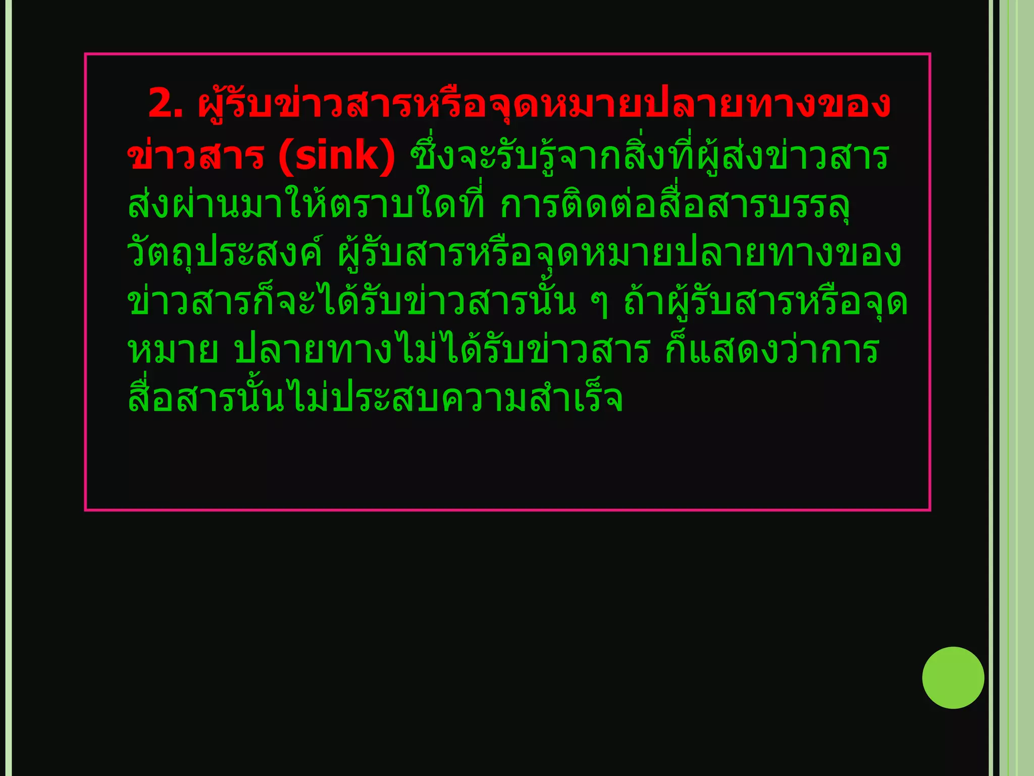 2.  ผู้รับข่าวสารหรือจุดหมายปลายทางของข่าวสาร  ( sink)   ซึ่งจะรับรู้จากสิ่งที่ผู้ส่งข่าวสาร ส่งผ่านมาให้ตราบใดที่ การติดต่อสื่อสารบรรลุวัตถุประสงค์ ผู้รับสารหรือจุดหมายปลายทางของข่าวสารก็จะได้รับข่าวสารนั้น ๆ ถ้าผู้รับสารหรือจุดหมาย ปลายทางไม่ได้รับข่าวสาร ก็แสดงว่าการสื่อสารนั้นไม่ประสบความสำเร็จ   