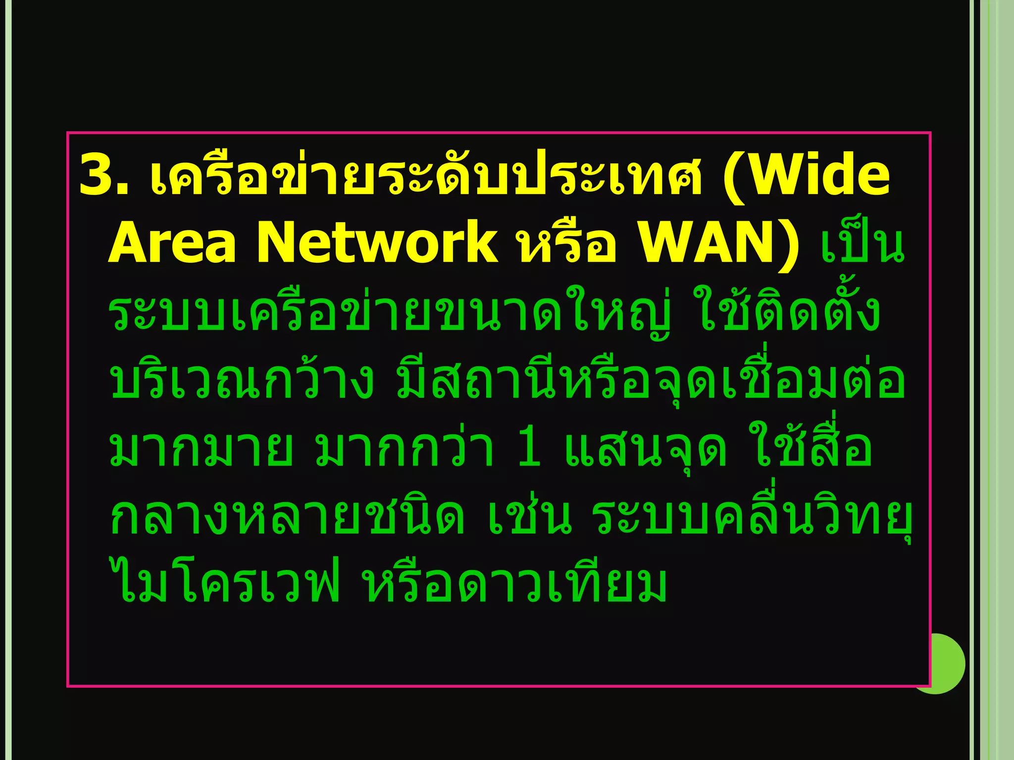 3.  เครือข่ายระดับประเทศ  ( Wide Area Network  หรือ  WAN)   เป็นระบบเครือข่ายขนาดใหญ่ ใช้ติดตั้งบริเวณกว้าง มีสถานีหรือจุดเชื่อมต่อมากมาย มากกว่า  1  แสนจุด ใช้สื่อกลางหลายชนิด เช่น ระบบคลื่นวิทยุ ไมโครเวฟ หรือดาวเทียม 