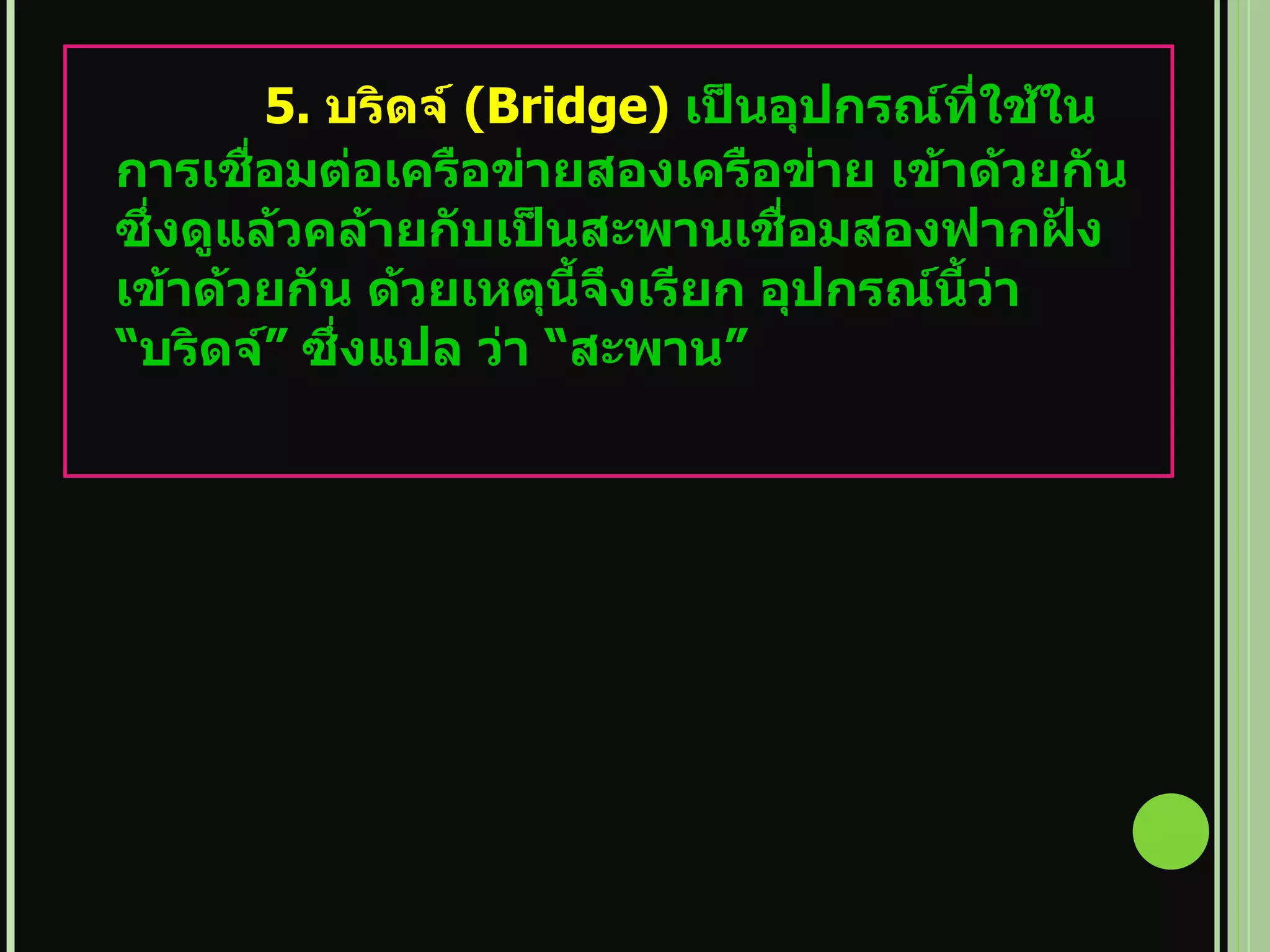 5.  บริดจ์   (Bridge)   เป็นอุปกรณ์ที่ใช้ในการเชื่อมต่อเครือข่ายสองเครือข่าย เข้าด้วยกันซึ่งดูแล้วคล้ายกับเป็นสะพานเชื่อมสองฟากฝั่งเข้าด้วยกัน ด้วยเหตุนี้จึงเรียก อุปกรณ์นี้ว่า  “ บริดจ์ ”  ซึ่งแปล ว่า  “ สะพาน ” 
