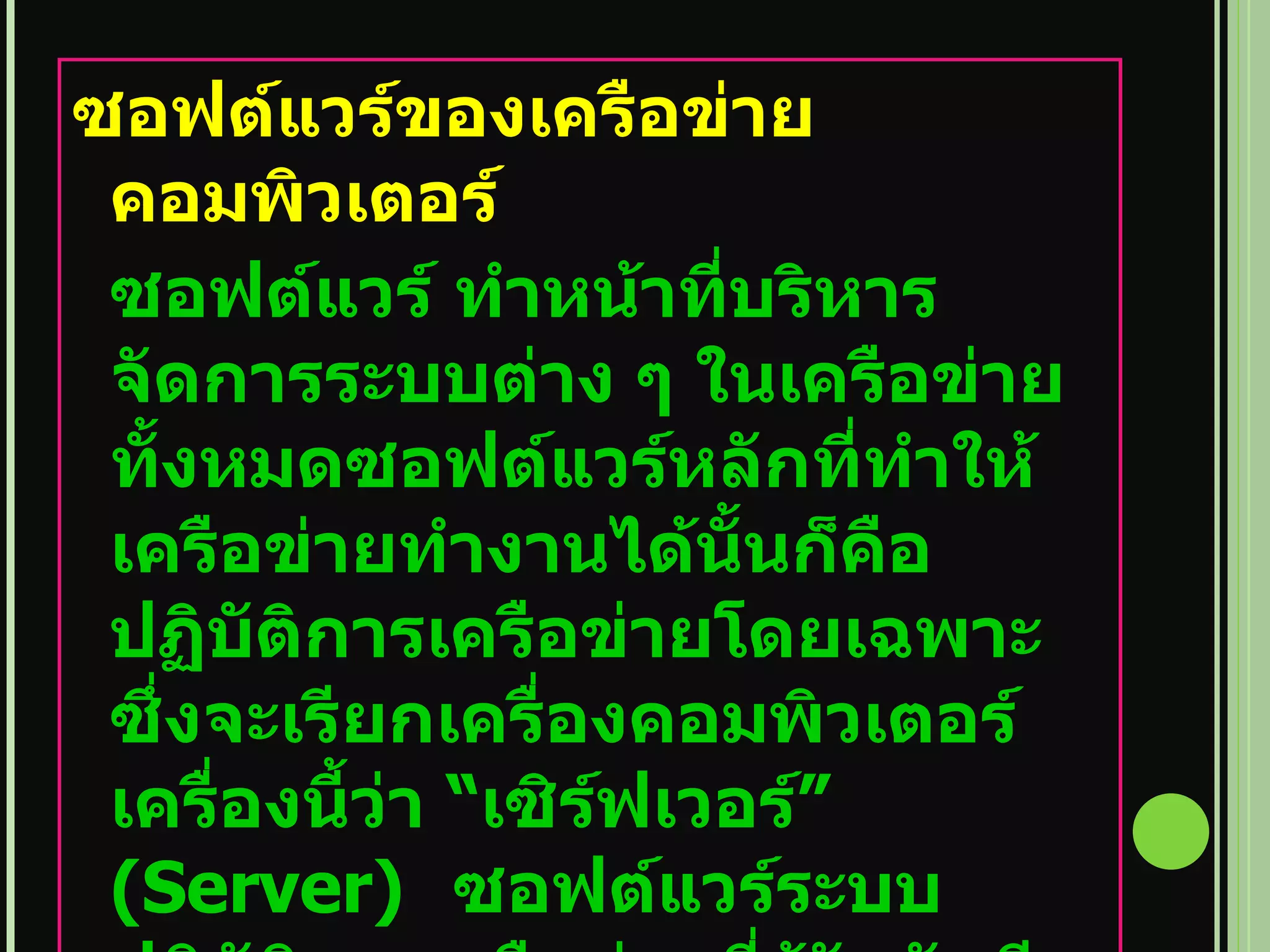 ซอฟต์แวร์ของเครือข่ายคอมพิวเตอร์ ซอฟต์แวร์ ทำหน้าที่บริหารจัดการระบบต่าง ๆ ในเครือข่ายทั้งหมดซอฟต์แวร์หลักที่ทำให้ เครือข่ายทำงานได้นั้นก็คือ ปฏิบัติการเครือข่ายโดยเฉพาะซึ่งจะเรียกเครื่องคอมพิวเตอร์เครื่องนี้ว่า  “ เซิร์ฟเวอร์ ”  (Server)  ซอฟต์แวร์ระบบปฏิบัติการเครือข่ายที่รู้จักกันดีได้แก่   Windows98, WindowsXP,  Windows NT , Windows 2000 , Linux, UNIX  เป็นต้น 