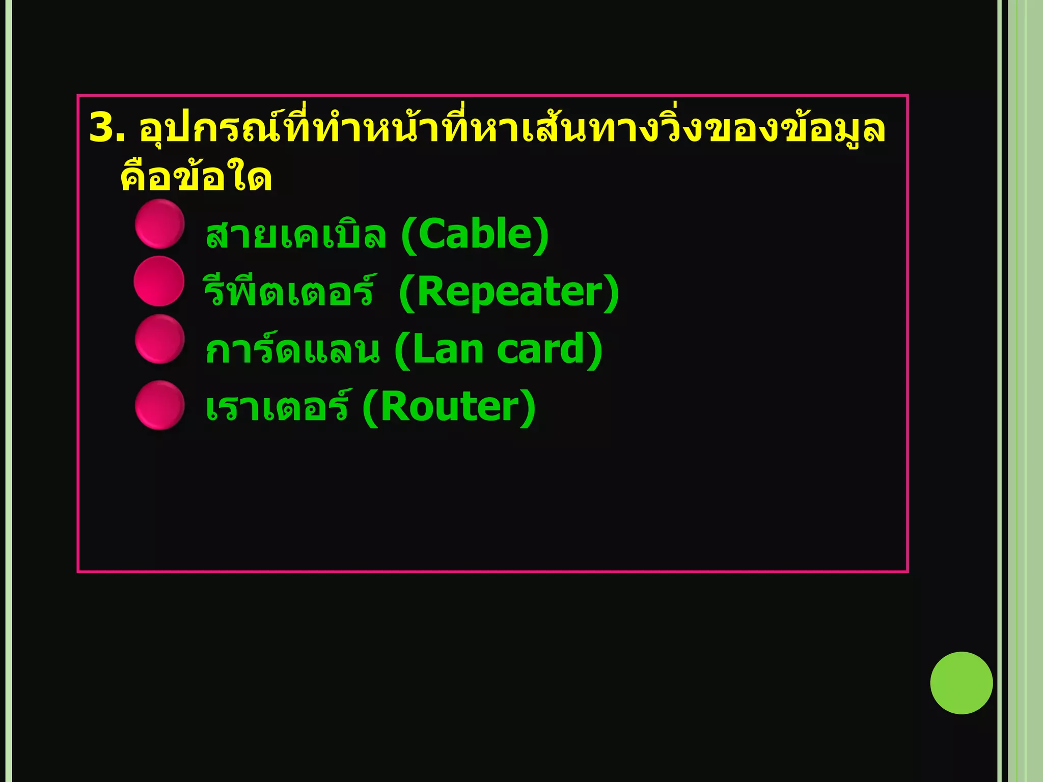 3.   อุปกรณ์ที่ทำหน้าที่หาเส้นทางวิ่งของข้อมูล คือข้อใด   สายเคเบิล   (Cable)   รีพีตเตอร์   (Repeater)   การ์ดแลน   (Lan card)   เราเตอร์   (Router)   