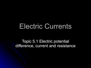 Electric Currents Topic  5 .1 Electric potential difference, current and resistance 