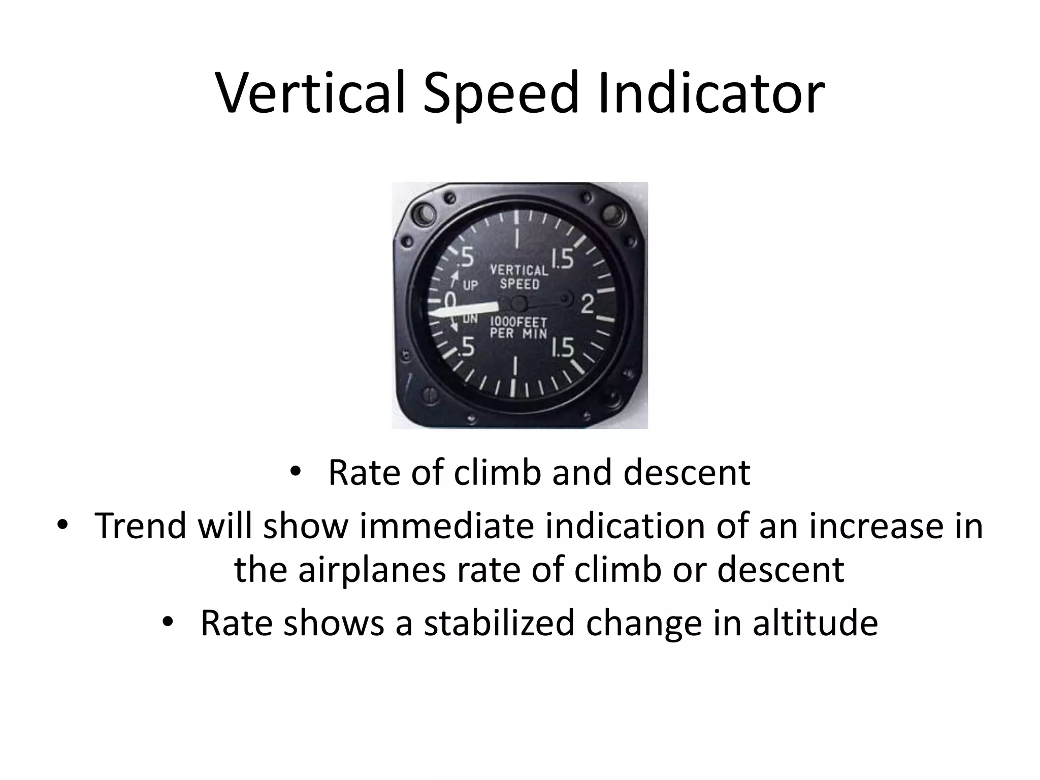 Vertical Speed Indicator




              • Rate of climb and descent
• Trend will show immediate indication of an increase in
          the airplanes rate of climb or descent
      • Rate shows a stabilized change in altitude
 