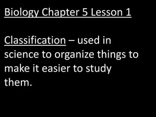Biology Chapter 5 Lesson 1

Classification – used in
science to organize things to
make it easier to study
them.
 