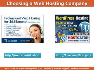 Choosing a Web Hosting Company
http://foxxr.com/bluehost http://foxxr.com/hostgator
Foxxr.com >>> Web Development | SEO Services | Website Support | Weekly Workshops
 