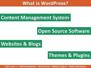 What is WordPress?
Content Management System
Open Source Software
Websites & Blogs
Themes & Plugins
Foxxr.com >>> Web Development | SEO Services | Website Support | Weekly Workshops
 