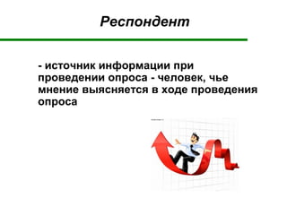 Респондент
- источник информации при
проведении опроса - человек, чье
мнение выясняется в ходе проведения
опроса
 