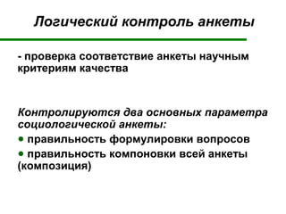 Логический контроль анкеты
- проверка соответствие анкеты научным
критериям качества
Контролируются два основных параметра
социологической анкеты:
● правильность формулировки вопросов
● правильность компоновки всей анкеты
(композиция)
 