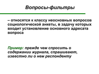 Вопросы-фильтры
– относятся к классу неосновных вопросов
социологической анкеты, в задачу которых
входит установление основного адресата
вопроса
Пример: прежде чем спросить о
содержании журнала, спрашивают,
известно ли о нем респонденту
 