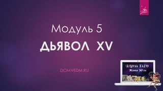 Модуль 5
ДЬЯВОЛ XV
DOMVEDM.RU
 