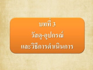 บทที่ 3
วัสดุ-อุปกรณ์
และวิธีการดาเนินการ
 