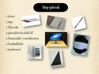 1.ปากกา
2.สมุด
3.ไม้บรรทัด
4.อุปกรณ์สาหรับวัดต้นไม้
5.ไหมพรมสีดา (แทนเชือกฟาง)
6.โทรศัพท์มือถือ
7.คอมพิวเตอร์
วัสดุ-อุปกรณ์
 