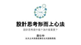 設計思考形而上心法
設計思考是什麼？為什麼重要？
康仕仲
台大土木系教授兼任台大副教務長
 