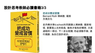 設計思考教師必讀書籍3/3
把成功變成習慣
Bernard Roth 博納德．羅斯
大塊文化
史丹佛大學d.school共同創辦人博納德．羅斯相
信，要實現人生的抱負，擁有才能和好構想，只是
過程的一部分，下一步比較難：你必須動手做，進
行規劃，為自己設計成功。
 