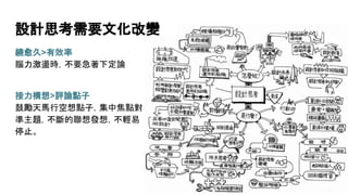 設計思考需要文化改變
繞愈久>有效率
腦力激盪時，不要急著下定論
接力構想>評論點子
鼓勵天馬行空想點子，集中焦點對
準主題，不斷的聯想發想，不輕易
停止。
 