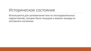 Историческое состояние
Используется для запоминания того из последовательных
подсостояний, которое было текущим в момент выхода из
составного состояния.
 