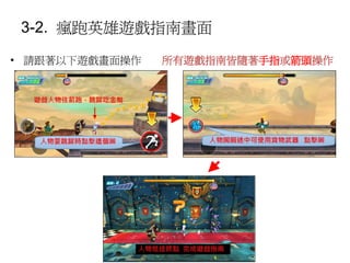 3-2. 瘋跑英雄遊戲指南畫面
• 請跟著以下遊戲畫面操作 所有遊戲指南皆隨著手指或箭頭操作
 