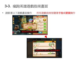 3-3. 瘋跑英雄遊戲指南畫面
• 請跟著以下遊戲畫面操作 所有遊戲指南皆隨著手指或箭頭操作
 