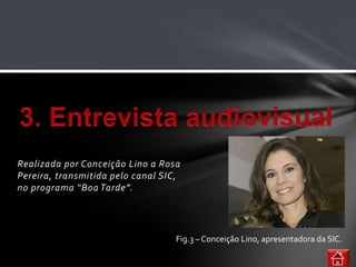 Realizada por Conceição Lino a Rosa
Pereira, transmitida pelo canal SIC,
no programa “Boa Tarde”.




                                   Fig.3 – Conceição Lino, apresentadora da SIC.
 