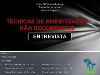 Escola EB/S Vieira de Araújo
                                      Ano lectivo 2010/2011
                                        Área de Projecto




Docente:
• Miguel Costa
Discentes:
•   Adriano Freitas, nº 1, 12º A     •   Mariana Vieira, nº15, 12ºA
•   Joana Sequeira, nº 7, 12ºA       •   Solange Oliveira, nº21, 12ºA
•   Joana Rodrigues, nº 8, 12º A     •   Tânia Lopes, nº22, 12ºA
 