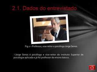 Fig.1 – Professor, vice-reitor e psicólogo Jorge Senos.


 Jorge Senos é psicólogo e vice-reitor do instituto Superior de
psicologia aplicada e já foi professor do ensino básico.
 