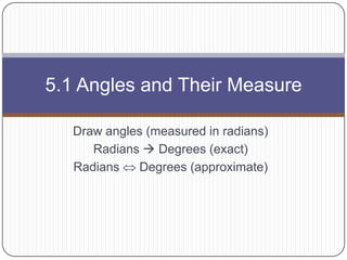 Draw angles (measured in radians) Radians  Degrees (exact) Radians  Degrees (approximate) 5.1 Angles and Their Measure 
