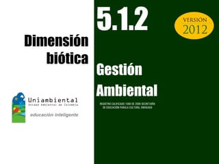 5.1.2                                         UNIAMBIENTAL OPEN




Dimensión
   biótica
             Gestión
             Ambiental
             REGISTRO CALIFICADO 1568 DE 2009 SECRETARÍA
               DE EDUCACIÓN PARALA CULTURA, ENVIGADO
 