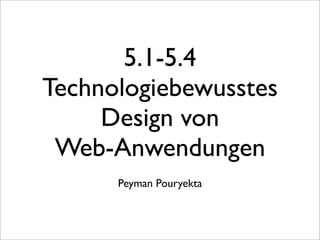 5.1-5.4
Technologiebewusstes
     Design von
 Web-Anwendungen
      Peyman Pouryekta
 