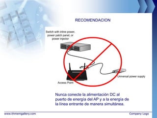 RECOMENDACION




                       Nunca conecte la alimentación DC al
                       puerto de energía del AP y a la energía de
                       la línea entrante de manera simultánea.

www.thmemgallery.com                                                Company Logo
 