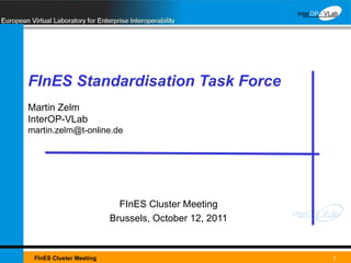 FInES Standardisation Task Force Martin Zelm InterOP-VLab [email_address] FInES Cluster Meeting Brussels, October 12, 2011 