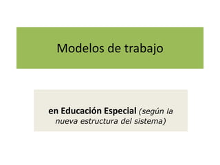 Modelos de trabajo
en Educación Especial (según la
nueva estructura del sistema)
 