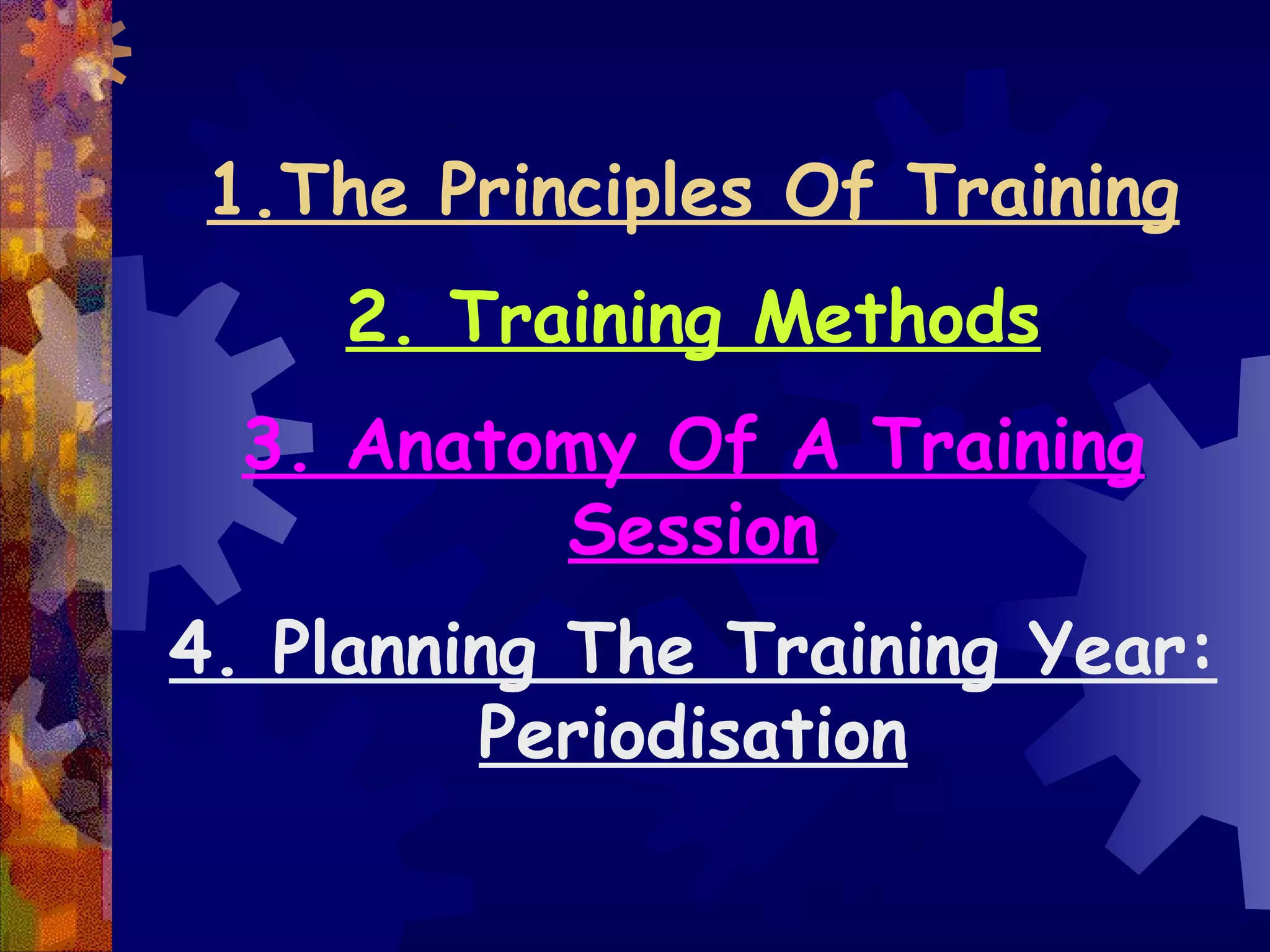 1.The Principles Of Training
     2. Training Methods
  3. Anatomy Of A Training
          Session
4. Planning The Training Year:
         Periodisation
 