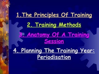 1.The Principles Of Training
     2. Training Methods
  3. Anatomy Of A Training
          Session
4. Planning The Training Year:
         Periodisation
 