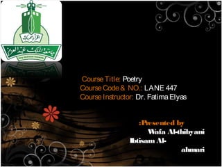 Course Title: Poetry
Course Code & NO.: LANE 447
Course Instructor: Dr. Fatima Elyas


                   :Presented by
                      W afa Al-thibyani
                Ibtisam Al-
                                ahmari
 