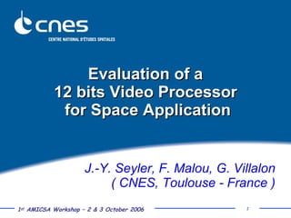 Evaluation of a  12 bits Video Processor  for Space Application J.-Y. Seyler, F. Malou, G. Villalon ( CNES, Toulouse - France ) 