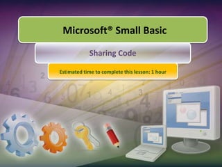 Microsoft® Small Basic,[object Object],Sharing Code,[object Object],Estimated time to complete this lesson: 1 hour,[object Object]