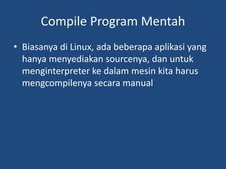 Compile Program Mentah
• Biasanya di Linux, ada beberapa aplikasi yang
hanya menyediakan sourcenya, dan untuk
menginterpreter ke dalam mesin kita harus
mengcompilenya secara manual
 