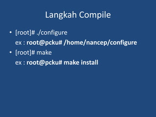 Langkah Compile
• [root]# ./configure
ex : root@pcku# /home/nancep/configure
• [root]# make
ex : root@pcku# make install
 