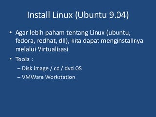 Install Linux (Ubuntu 9.04)
• Agar lebih paham tentang Linux (ubuntu,
fedora, redhat, dll), kita dapat menginstallnya
melalui Virtualisasi
• Tools :
– Disk image / cd / dvd OS
– VMWare Workstation
 
