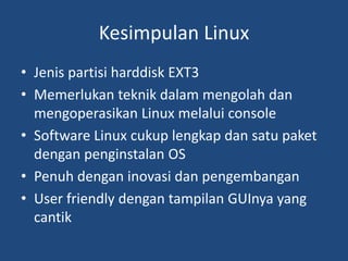 Kesimpulan Linux
• Jenis partisi harddisk EXT3
• Memerlukan teknik dalam mengolah dan
mengoperasikan Linux melalui console
• Software Linux cukup lengkap dan satu paket
dengan penginstalan OS
• Penuh dengan inovasi dan pengembangan
• User friendly dengan tampilan GUInya yang
cantik
 