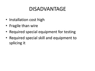 DISADVANTAGE
•   Installation cost high
•   Fragile than wire
•   Required special equipment for testing
•   Required special skill and equipment to
    splicing it
 