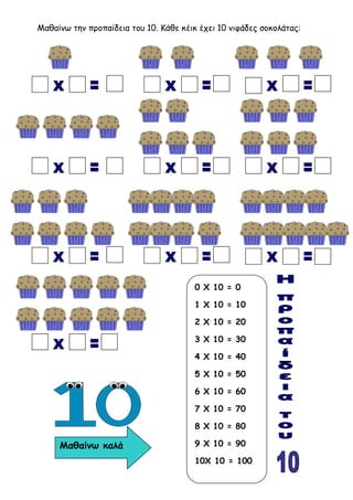Μαθαίνω την προπαίδεια του 10. Κάθε κέικ έχει 10 νιφάδες σοκολάτας:
0 Χ 10 = 0
1 Χ 10 = 10
2 Χ 10 = 20
3 Χ 10 = 30
4 Χ 10 ...