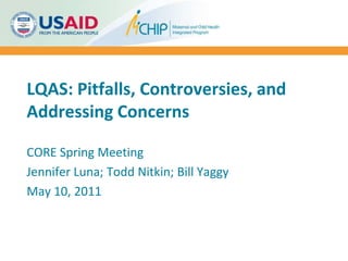 LQAS: Pitfalls, Controversies, and Addressing Concerns CORE Spring Meeting Jennifer Luna; Todd Nitkin; Bill Yaggy May 10, 2011 