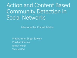 Action and Content Based
Community Detection in
Social Networks
Prabhsimran Singh Baweja
Prakhar Sharma
Ritesh Modi
Vaishali Pal
Mentored By: Prateek Mehta
 