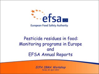 Pesticide residues in food:
Monitoring programs in Europe
             and
    EFSA Annual Reports

       ECPA IBMA Workshop
          Parma 26 April 201 2
 